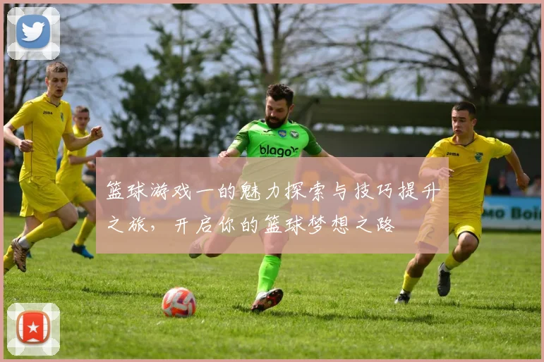 篮球游戏一的魅力探索与技巧提升之旅，开启你的篮球梦想之路