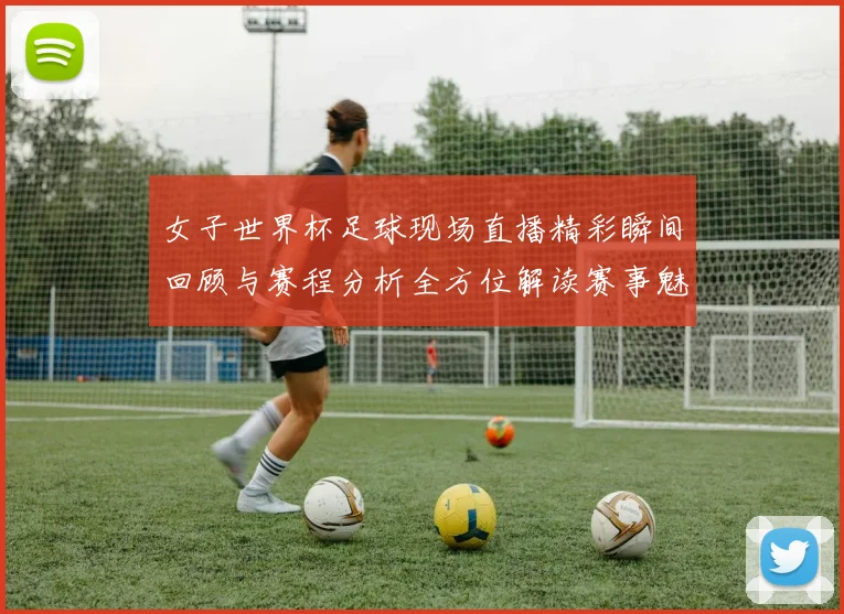 女子世界杯足球现场直播精彩瞬间回顾与赛程分析全方位解读赛事魅力