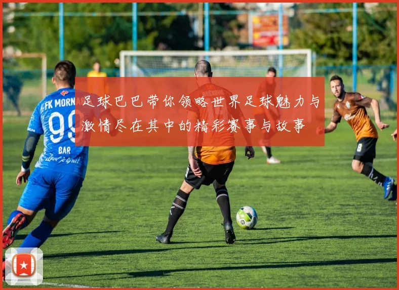 足球巴巴带你领略世界足球魅力与激情尽在其中的精彩赛事与故事