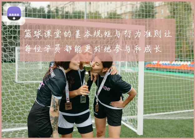 篮球课堂的基本规矩与行为准则让每位学员都能更好地参与和成长
