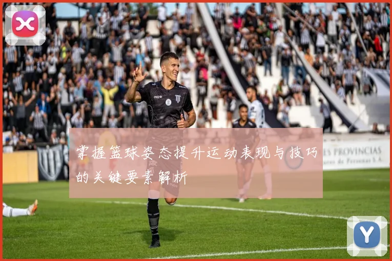 掌握篮球姿态提升运动表现与技巧的关键要素解析