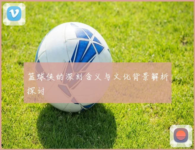 篮球侠的深刻含义与文化背景解析探讨