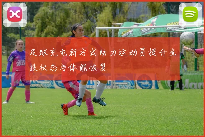 足球充电新方式助力运动员提升竞技状态与体能恢复