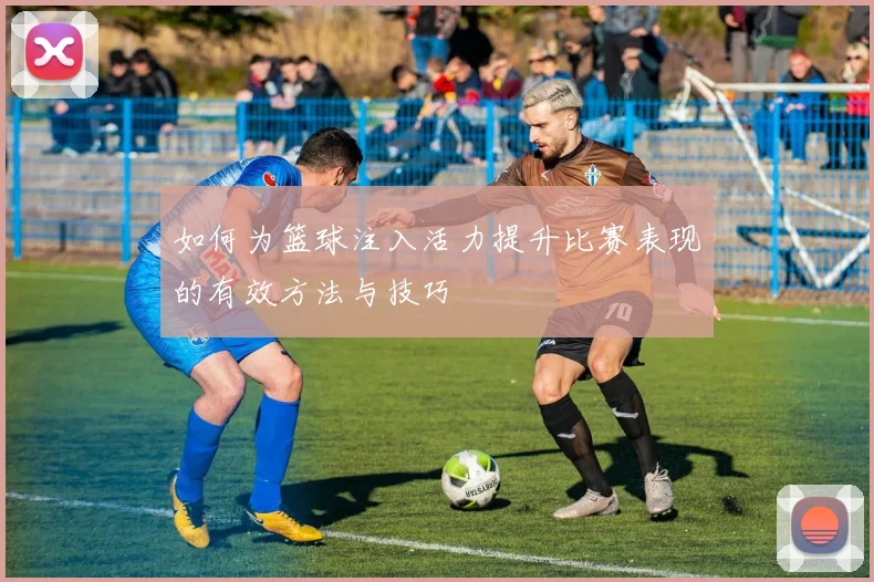 如何为篮球注入活力提升比赛表现的有效方法与技巧