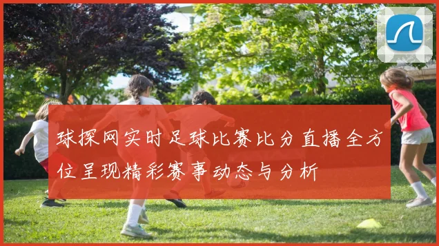 球探网实时足球比赛比分直播全方位呈现精彩赛事动态与分析