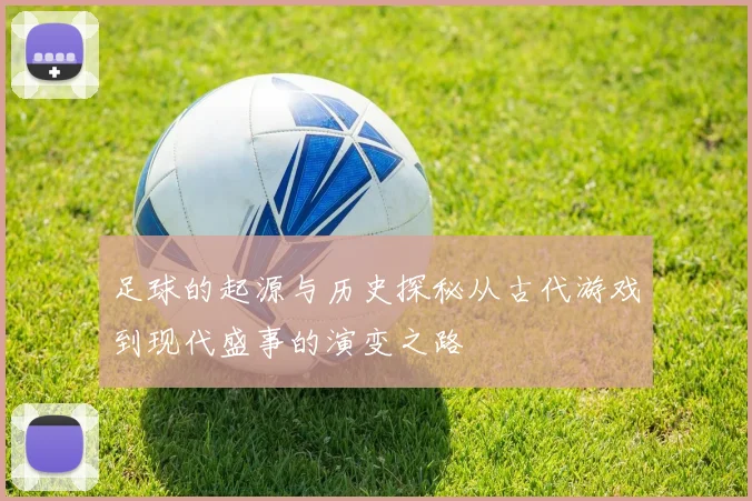 足球的起源与历史探秘从古代游戏到现代盛事的演变之路