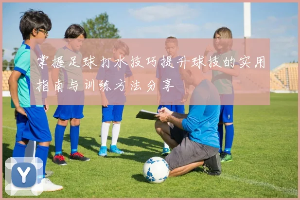 掌握足球打水技巧提升球技的实用指南与训练方法分享