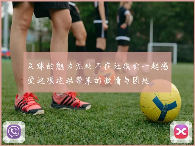 足球的魅力无处不在让我们一起感受这项运动带来的激情与团结